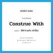 construe with แปลว่า?, คำศัพท์ภาษาอังกฤษ construe with แปลว่า ใช้คำร่วมกับ (คำอื่น) ประเภท PHRV หมวด PHRV