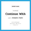 continue with แปลว่า?, คำศัพท์ภาษาอังกฤษ continue with แปลว่า ดำเนินต่อไป, ทำต่อไป ประเภท PHRV หมวด PHRV