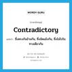 contradictory แปลว่า?, คำศัพท์ภาษาอังกฤษ contradictory แปลว่า ซึ่งตรงกันข้ามกัน, ซึ่งขัดแย้งกัน, ซึ่งไม่ไปในทางเดียวกัน ประเภท ADJ หมวด ADJ