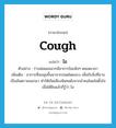 cough แปลว่า?, คำศัพท์ภาษาอังกฤษ cough แปลว่า ไอ ประเภท V ตัวอย่าง ร่างพ่อผอมมากมีอาการไอแห้งๆ ตลอดเวลา เพิ่มเติม อาการที่ลมพุ่งขึ้นมาจากปอดโดยแรง เพื่อขับสิ่งที่อาจเป็นอันตรายออกมา ทำให้เกิดเสียงพิเศษดังจากลำคอโดยไม่ตั้งใจ เมื่อได้ยินแล้วก็รู้ว่า ไอ หมวด V