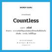 countless แปลว่า?, คำศัพท์ภาษาอังกฤษ countless แปลว่า อนันต์ ประเภท ADV ตัวอย่าง ยาบางชนิดก็มีคุณอนันต์และมีโทษมหันต์ได้เช่นกัน เพิ่มเติม มากล้น, ไม่มีที่สิ้นสุด หมวด ADV