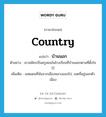 country แปลว่า?, คำศัพท์ภาษาอังกฤษ country แปลว่า บ้านนอก ประเภท N ตัวอย่าง เขาสมัครเป็นครูสอนในโรงเรียนที่บ้านนอกตามที่ตั้งใจไว้ เพิ่มเติม เขตแดนที่พ้นจากเมืองหลวงออกไป, เขตที่อยู่นอกตัวเมือง หมวด N