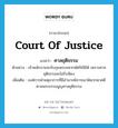 ศาลยุติธรรม ภาษาอังกฤษ?, คำศัพท์ภาษาอังกฤษ ศาลยุติธรรม แปลว่า Court of Justice ประเภท N ตัวอย่าง เจ้าพนักงานจะจับกุมพระมหากษัตริย์มิได้ เพราะศาลยุติธรรมจะไม่รับฟ้อง เพิ่มเติม องค์การฝ่ายตุลาการที่มีอำนาจพิจารณาพิพากษาคดี ตามพระธรรมนูญศาลยุติธรรม หมวด N