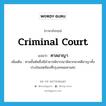 Criminal Court แปลว่า?, คำศัพท์ภาษาอังกฤษ Criminal Court แปลว่า ศาลอาญา ประเภท N เพิ่มเติม ศาลชั้นต้นซึ่งมีอำนาจพิจารณาพิพากษาคดีอาญาทั้งปวงในเขตท้องที่กรุงเทพมหานคร หมวด N