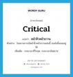 critical แปลว่า?, คำศัพท์ภาษาอังกฤษ critical แปลว่า หน้าสิ่วหน้าขวาน ประเภท ADJ ตัวอย่าง ในสถานการณ์หน้าสิ่วหน้าขวานเช่นนี้ เธอยังยิ้มเฉยอยู่ได้ เพิ่มเติม ระยะเวลาที่วิกฤต, ระยะเวลาอันตราย หมวด ADJ