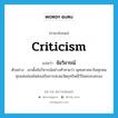 criticism แปลว่า?, คำศัพท์ภาษาอังกฤษ criticism แปลว่า ข้อวิจารณ์ ประเภท N ตัวอย่าง เขาตั้งข้อวิจารณ์อย่างท้าทายว่า พุทธศาสนาในทุกหนทุกแห่งย่อมไม่ส่งเสริมการสะสมวัตถุทรัพย์ไว้ในครอบครอง หมวด N