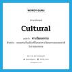 cultural แปลว่า?, คำศัพท์ภาษาอังกฤษ cultural แปลว่า ทางวัฒนธรรม ประเภท ADJ ตัวอย่าง ขอนแก่นเป็นเมืองที่มีมรดกทางวัฒนธรรมของชนชาติโบราณมากมาย หมวด ADJ