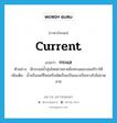 current แปลว่า?, คำศัพท์ภาษาอังกฤษ current แปลว่า กระแส ประเภท N ตัวอย่าง มีกระแสน้ำอุ่นไหลผ่านชายฝั่งทะเลแถบอเมริกาใต้ เพิ่มเติม น้ำหรือลมที่ไหลหรือพัดเรื่อยเป็นแนวเป็นทางไปไม่ขาดสาย หมวด N