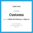 customs แปลว่า?, คำศัพท์ภาษาอังกฤษ customs แปลว่า ภาษีสินค้านำเข้าหรือส่งออก, ภาษีศุลกากร ประเภท N หมวด N