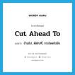 cut ahead to แปลว่า?, คำศัพท์ภาษาอังกฤษ cut ahead to แปลว่า ข้ามไป, ตัดไปที่, กระโดดไปยัง ประเภท PHRV หมวด PHRV