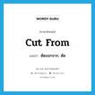 cut from แปลว่า?, คำศัพท์ภาษาอังกฤษ cut from แปลว่า ตัดออกจาก, ตัด ประเภท PHRV หมวด PHRV