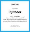 cylinder แปลว่า?, คำศัพท์ภาษาอังกฤษ cylinder แปลว่า กระบอกสูบ ประเภท N ตัวอย่าง รถยนต์แต่ละรุ่นมีกระบอกสูบไม่เท่ากัน เพิ่มเติม ส่วนของเครื่องจักรเครื่องยนต์ ลักษณะเป็นโพรงรูปกระบอกอยู่ในเสื้อสูบ เป็นช่องสำหรับบังคับให้ลูกสูบเคลื่อนไปมา หมวด N