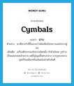 cymbals แปลว่า?, คำศัพท์ภาษาอังกฤษ cymbals แปลว่า ฉาบ ประเภท N ตัวอย่าง เขาตีฉาบรัวถี่ขึ้นแรงกว่าเดิมเพื่อเรียกความสนใจจากผู้ชม เพิ่มเติม เครื่องตีประกอบจังหวะชนิดหนึ่ง ทำด้วยโลหะ รูปร่างเป็นแผ่นกลมคล้ายจาน แต่มีปุ่มนูนขึ้นตรงกลาง เจาะรูตรงกลางปุ่มไว้ร้อยเชือกหรือเส้นหนังสำหรับถือตี หมวด N