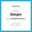 danger แปลว่า?, คำศัพท์ภาษาอังกฤษ danger แปลว่า คนหรือสิ่งที่ก่อให้เกิดอันตราย ประเภท N หมวด N