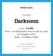 darkness แปลว่า?, คำศัพท์ภาษาอังกฤษ darkness แปลว่า ความมืด ประเภท N ตัวอย่าง คนป่าดั้งเดิมกลัวฟ้าผ่า ฟ้าร้อง ความมืด พายุ และสิ่งต่างๆ ที่อยู่เหนือความเข้าใจ เพิ่มเติม สภาพที่ไม่มีแสง มีแต่สีดำ หมวด N