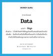 data แปลว่า?, คำศัพท์ภาษาอังกฤษ data แปลว่า ข้อมูล ประเภท N ตัวอย่าง ไวรัสตัวใหม่ทำให้ข้อมูลในเครื่องคอมพิวเตอร์หายไป เพิ่มเติม ข้อเท็จจริงหรือสิ่งที่ถือหรือยอมรับว่าเป็นข้อเท็จจริงสำหรับใช้เป็นหลักอนุมานหาความจริงหรือการคำนวณ หมวด N