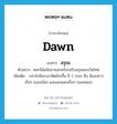 dawn แปลว่า?, คำศัพท์ภาษาอังกฤษ dawn แปลว่า อรุณ ประเภท N ตัวอย่าง ดอกไม้แย้มบานสะพรั่งรอรับอรุณของวันใหม่ เพิ่มเติม เวลาใกล้พระอาทิตย์จะขึ้น มี 2 ระยะ คือ มีแสงขาวเรื่อๆ (แสงเงิน) และแสงแดงเรื่อๆ (แสงทอง) หมวด N