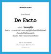 de facto แปลว่า?, คำศัพท์ภาษาอังกฤษ de facto แปลว่า โดยพฤตินัย ประเภท ADJ ตัวอย่าง เราจะกล่าวได้ว่าทวยราษฎร์ผู้มีสิทธิและใช้สิทธิเลือกตั้งเป็นองค์อธิปัตย์โดยพฤตินัย เพิ่มเติม ที่มีความหมายตามข้อเท็จจริง หมวด ADJ