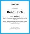 dead duck แปลว่า?, คำศัพท์ภาษาอังกฤษ dead duck แปลว่า คนเจ้าทุกข์ ประเภท N ตัวอย่าง ใบหน้าของเขาดูเหมือนเป็นคนเจ้าทุกข์ เพราะเขาไม่ค่อยยิ้มแย้ม เพิ่มเติม คนที่อยู่ในสภาพหมดอาลัยตายอยากในชีวิต ท้อแท้ ไม่กระตือรือร้นที่จะทำอะไร หมวด N