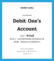 debit one&#39;s account แปลว่า?, คำศัพท์ภาษาอังกฤษ debit one&#39;s account แปลว่า หักบัญชี ประเภท V ตัวอย่าง จ่ายค่าไฟฟ้าโดยให้เขาหักบัญชีสะดวกดี เพิ่มเติม ตัดเงินออกจากบัญชีเงินฝาก หมวด V