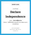 declare independence แปลว่า?, คำศัพท์ภาษาอังกฤษ declare independence แปลว่า ประกาศอิสรภาพ ประเภท V ตัวอย่าง วันนี้เป็นวันที่ประเทศอเมริกาประกาศอิสรภาพจากประเทศอังกฤษ หมวด V