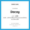 decoy แปลว่า?, คำศัพท์ภาษาอังกฤษ decoy แปลว่า นกต่อ ประเภท N เพิ่มเติม คนที่ทำหน้าที่ติดต่อหรือชักจูงหลอกล่อคนอื่นให้หลงเชื่อ (ใช้ในทางไม่ดี) หมวด N