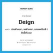 deign แปลว่า?, คำศัพท์ภาษาอังกฤษ deign แปลว่า ถ่อมตัวลงมา, ลดตัวลงมา, ยอมลดเกียรติ / ศักดิ์ศรีลงมา ประเภท VI หมวด VI