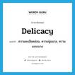 delicacy แปลว่า?, คำศัพท์ภาษาอังกฤษ delicacy แปลว่า ความละเอียดอ่อน, ความนุ่มนวล, ความแบบบาง ประเภท N หมวด N