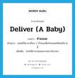 deliver (a baby) แปลว่า?, คำศัพท์ภาษาอังกฤษ deliver (a baby) แปลว่า ทำคลอด ประเภท V ตัวอย่าง แพทย์ใช้เวลาเกือบ 2 ชั่วโมงเพื่อทำคลอดให้คนไข้รายนี้ เพิ่มเติม ช่วยให้ทารกคลอดจากครรภ์มารดา หมวด V