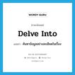 delve into แปลว่า?, คำศัพท์ภาษาอังกฤษ delve into แปลว่า ค้นหาข้อมูลอย่างละเอียดในเรื่อง ประเภท PHRV หมวด PHRV