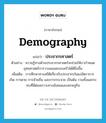 ประชากรศาสตร์ ภาษาอังกฤษ?, คำศัพท์ภาษาอังกฤษ ประชากรศาสตร์ แปลว่า demography ประเภท N ตัวอย่าง ความรู้ทางด้านประชากรศาสตร์จะช่วยให้เรากำหนดยุทธศาสตร์การวางแผนครอบครัวได้ดียิ่งขึ้น เพิ่มเติม การศึกษาทางสถิติเกี่ยวกับประชากรในแง่อัตราการเกิด การตาย การย้ายถิ่น และการกระจาย เป็นต้น รวมทั้งผลกระทบที่มีต่อสภาวะทางสังคมและเศรษฐกิจ หมวด N