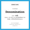 denomination แปลว่า?, คำศัพท์ภาษาอังกฤษ denomination แปลว่า ตัวตั้ง ประเภท N ตัวอย่าง คำว่า ตัวการ และ ตัวดี มีตัวตั้งคือคำว่า ตัว เพิ่มเติม คำที่เป็นคำตั้งหรือเป็นแม่แบบ หมวด N