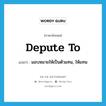 depute to แปลว่า?, คำศัพท์ภาษาอังกฤษ depute to แปลว่า มอบหมายให้เป็นตัวแทน, ให้แทน ประเภท PHRV หมวด PHRV