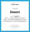 desert แปลว่า?, คำศัพท์ภาษาอังกฤษ desert แปลว่า ทะเลทราย ประเภท N ตัวอย่าง กระบองเพชรเป็นพืชที่พบมากในทะเลทราย เพิ่มเติม อาณาบริเวณที่กว้างใหญ่เต็มไปด้วยทราย มีอากาศหนาวจัดหรือร้อนจัด ยากแก่การดำรงชีวิต มีพืชขึ้นอยู่น้อยมาก หมวด N