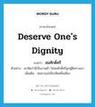 deserve one&#39;s dignity แปลว่า?, คำศัพท์ภาษาอังกฤษ deserve one&#39;s dignity แปลว่า สมศักดิ์ศรี ประเภท V ตัวอย่าง เขาคิดว่านี่เป็นงานต่ำ ไม่สมศักดิ์ศรีลูกผู้ดีอย่างเขา เพิ่มเติม สมควรแก่เกียรติยศชื่อเสียง หมวด V