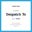 despatch to แปลว่า?, คำศัพท์ภาษาอังกฤษ despatch to แปลว่า ส่งไปยัง ประเภท PHRV หมวด PHRV