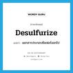 desulfurize แปลว่า?, คำศัพท์ภาษาอังกฤษ desulfurize แปลว่า แยกสารประกอบซัลเฟอร์ออกไป ประเภท VI หมวด VI