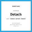 detach แปลว่า?, คำศัพท์ภาษาอังกฤษ detach แปลว่า ถอดออก, แยกออก, ปลดออก ประเภท VT หมวด VT