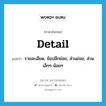 detail แปลว่า?, คำศัพท์ภาษาอังกฤษ detail แปลว่า รายละเอียด, ข้อปลีกย่อย, ส่วนย่อย, ส่วนเล็กๆ น้อยๆ ประเภท N หมวด N