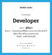 developer แปลว่า?, คำศัพท์ภาษาอังกฤษ developer แปลว่า ผู้พัฒนา ประเภท N ตัวอย่าง งานคอมพิวเตอร์ที่มีขีดความสามารถมากถึงระดับนี้ มีผู้พัฒนาขึ้นมาใช้กันนานพอสมควรแล้ว เพิ่มเติม คนที่ทำให้เจริญขึ้น หมวด N