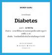 diabetes แปลว่า?, คำศัพท์ภาษาอังกฤษ diabetes แปลว่า เบาหวาน ประเภท N ตัวอย่าง มารดาที่เป็นเบาหวานจะพบบุตรมีความพิการสูงกว่าปกติถึง 3 เท่า เพิ่มเติม โรคชนิดหนึ่งมีระดับน้ำตาลในเลือดสูงกว่าปกติ หมวด N