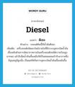 diesel แปลว่า?, คำศัพท์ภาษาอังกฤษ diesel แปลว่า ดีเซล ประเภท N ตัวอย่าง รถยนต์คันนี้ใช้น้ำมันดีเซล เพิ่มเติม เครื่องยนต์ชนิดเผาไหม้ภายในที่มีระบบจุดระเบิดน้ำมันเชื้อเพลิงด้วยการอัดอากาศภายในเครื่องยนต์จนได้ความร้อนสูงมากพอ แล้วจึงฉีดน้ำมันเชื้อเพลิงให้เป็นฝอยผสมเข้ากับอากาศซึ่งมีอุณหภูมิสูงนั้น เป็นผลให้เกิดการจุดระเบิดน้ำมันเชื้อเพลิงขึ้น หมวด N