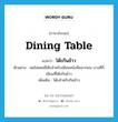 dining table แปลว่า?, คำศัพท์ภาษาอังกฤษ dining table แปลว่า โต๊ะกินข้าว ประเภท N ตัวอย่าง พ่อไม่เคยมีโต๊ะสำหรับเขียนหนังสือมาก่อน บางทีก็เขียนที่โต๊ะกินข้าว เพิ่มเติม โต๊ะสำหรับกินข้าว หมวด N