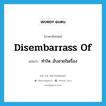 disembarrass of แปลว่า?, คำศัพท์ภาษาอังกฤษ disembarrass of แปลว่า ทำให...อับอายในเรื่อง ประเภท PHRV หมวด PHRV