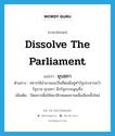 dissolve the parliament แปลว่า?, คำศัพท์ภาษาอังกฤษ dissolve the parliament แปลว่า ยุบสภา ประเภท V ตัวอย่าง ทหารใช้อำนาจและปืนที่ตนมีอยู่ทำรัฐประหารคว่ำรัฐบาล ยุบสภา ฉีกรัฐธรรมนูญทิ้ง เพิ่มเติม ปิดสภาเพื่อให้สมาชิกหมดสภาพเพื่อเลือกตั้งใหม่ หมวด V