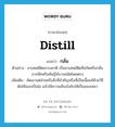 distill แปลว่า?, คำศัพท์ภาษาอังกฤษ distill แปลว่า กลั่น ประเภท V ตัวอย่าง ยาเสพย์ติดธรรมชาติ เป็นยาเสพย์ติดที่สกัดหรือกลั่นจากพืชหรือพันธุ์ไม้บางชนิดโดยตรง เพิ่มเติม คัดเอาแต่ส่วนหรือสิ่งที่สำคัญหรือที่เป็นเนื้อแท้ด้วยวิธีต้มให้ออกเป็นไอ แล้วใช้ความเย็นบังคับให้เป็นของเหลว หมวด V