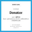 donator แปลว่า?, คำศัพท์ภาษาอังกฤษ donator แปลว่า ผู้บริจาค ประเภท N ตัวอย่าง ผู้บริจาคเงินจำนวน 100,000 บาทขึ้นไปจะได้รับการจารึกชื่อไว้ที่กำแพงตึก หมวด N