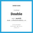 double แปลว่า?, คำศัพท์ภาษาอังกฤษ double แปลว่า สองเท่าตัว ประเภท ADV เพิ่มเติม มากขึ้นหรือทวีค่าเพิ่มขึ้นเป็น 2 เท่า หมวด ADV