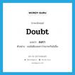 doubt แปลว่า?, คำศัพท์ภาษาอังกฤษ doubt แปลว่า สงกา ประเภท V ตัวอย่าง เธอไม่ต้องสงกาว่าเขาจะกินไม่อิ่ม หมวด V