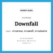 downfall แปลว่า?, คำศัพท์ภาษาอังกฤษ downfall แปลว่า ความหายนะ, ความตกต่ำ, ความล่มสลาย ประเภท N หมวด N